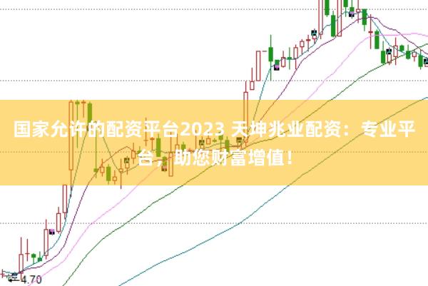 国家允许的配资平台2023 天坤兆业配资：专业平台，助您财富增值！