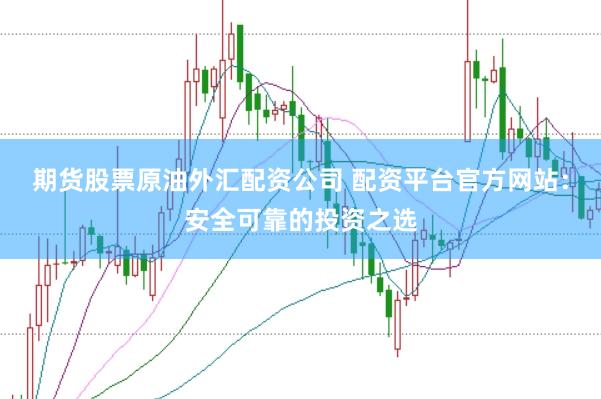 期货股票原油外汇配资公司 配资平台官方网站：安全可靠的投资之选