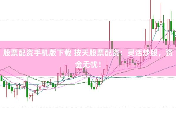 股票配资手机版下载 按天股票配资：灵活炒股，资金无忧！