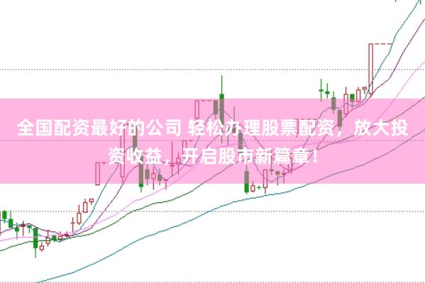 全国配资最好的公司 轻松办理股票配资，放大投资收益，开启股市新篇章！