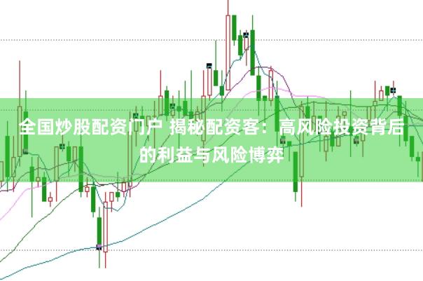 全国炒股配资门户 揭秘配资客：高风险投资背后的利益与风险博弈