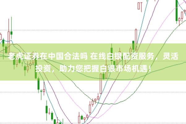 老虎证券在中国合法吗 在线白银配资服务，灵活投资，助力您把握白银市场机遇！