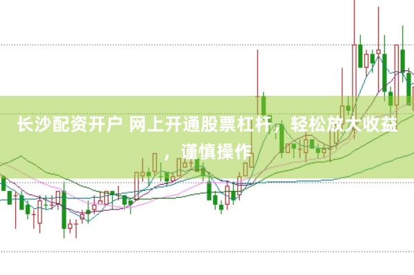 长沙配资开户 网上开通股票杠杆，轻松放大收益，谨慎操作
