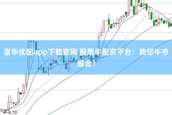 富华优配app下载官网 股票牛配资平台：助您牛市掘金！