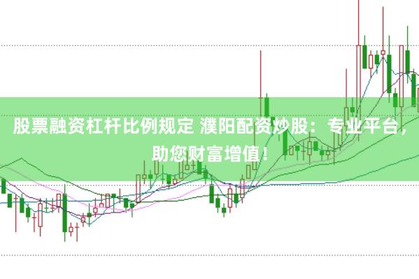 股票融资杠杆比例规定 濮阳配资炒股：专业平台，助您财富增值！
