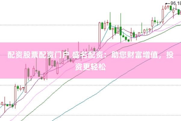 配资股票配资门户 盛名配资：助您财富增值，投资更轻松