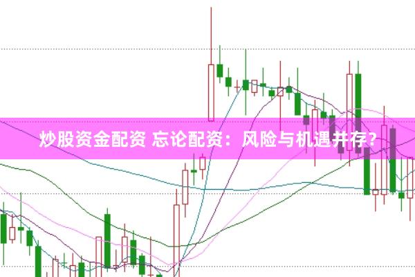 炒股资金配资 忘论配资：风险与机遇并存？