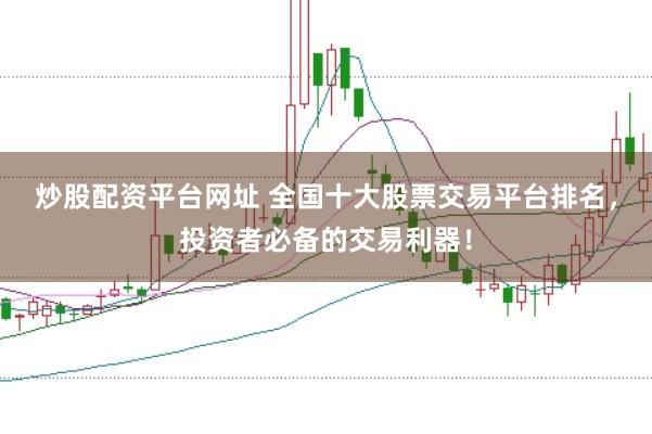 炒股配资平台网址 全国十大股票交易平台排名，投资者必备的交易利器！