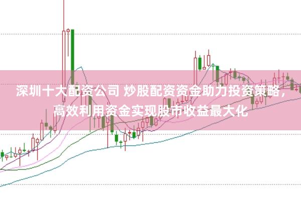 深圳十大配资公司 炒股配资资金助力投资策略，高效利用资金实现股市收益最大化