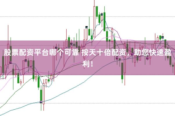 股票配资平台哪个可靠 按天十倍配资，助您快速盈利！