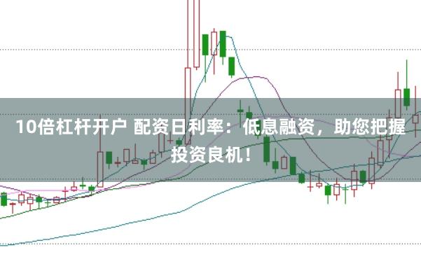10倍杠杆开户 配资日利率：低息融资，助您把握投资良机！