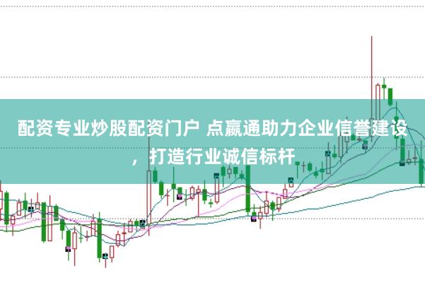 配资专业炒股配资门户 点嬴通助力企业信誉建设，打造行业诚信标杆