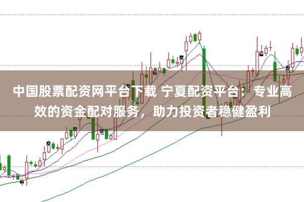 中国股票配资网平台下载 宁夏配资平台：专业高效的资金配对服务，助力投资者稳健盈利