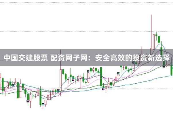 中国交建股票 配资网子网：安全高效的投资新选择