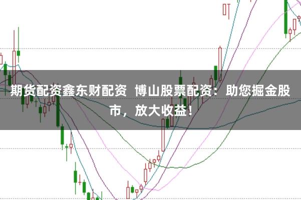 期货配资鑫东财配资  博山股票配资：助您掘金股市，放大收益！