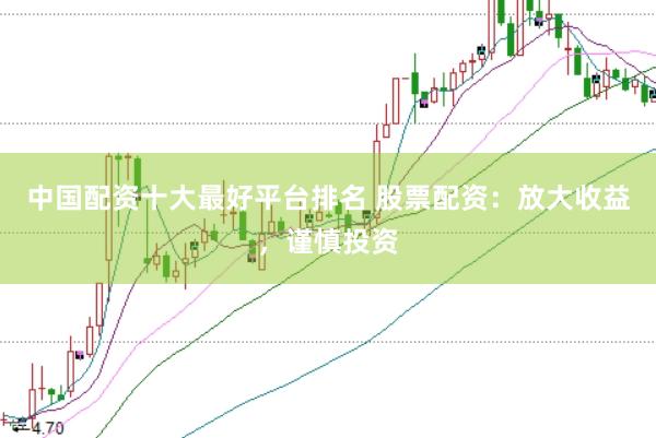 中国配资十大最好平台排名 股票配资：放大收益，谨慎投资
