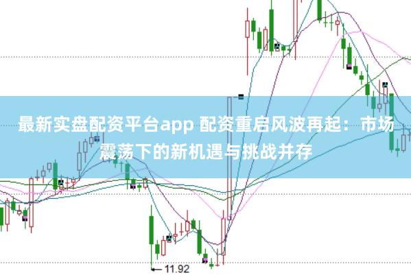 最新实盘配资平台app 配资重启风波再起:市场震荡下的新机遇与挑战并存