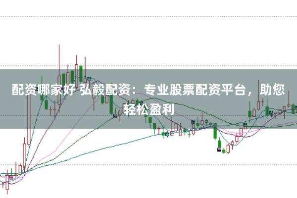 配资哪家好 弘毅配资:专业股票配资平台,助您轻松盈利