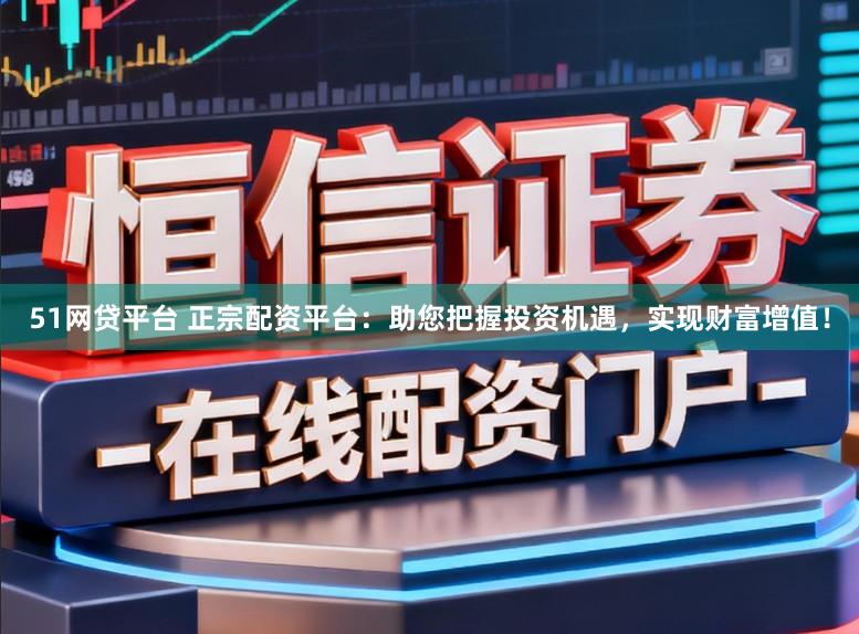 51网贷平台 正宗配资平台:助您把握投资机遇,实现财富增值!