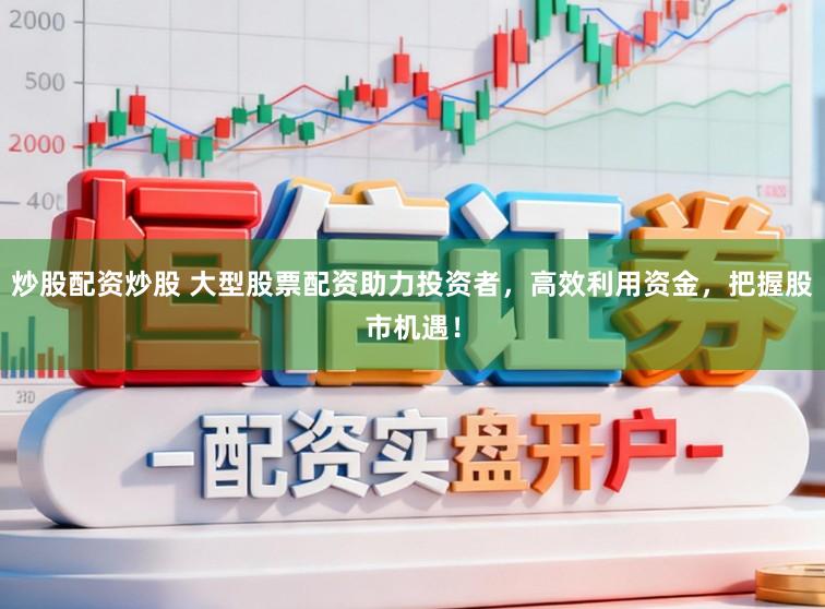 炒股配资炒股 大型股票配资助力投资者，高效利用资金，把握股市机遇！