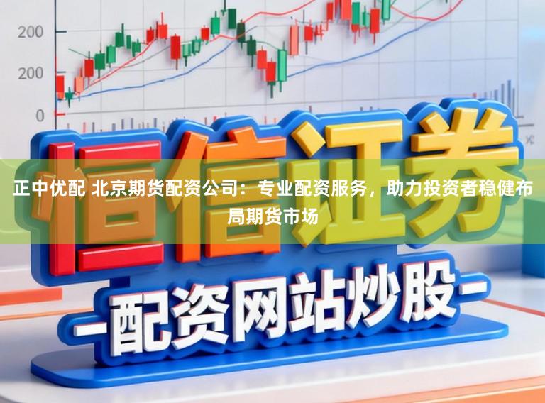 正中优配 北京期货配资公司:专业配资服务,助力投资者稳健布局期货市场