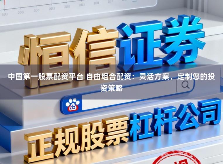 中国第一股票配资平台 自由组合配资:灵活方案,定制您的投资策略