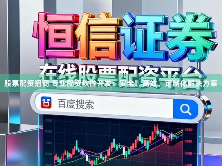 股票配资招商 专业配资软件开发：安全、高效、定制化解决方案