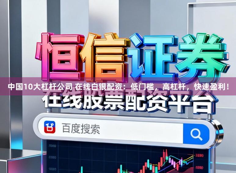 中国10大杠杆公司 在线白银配资：低门槛，高杠杆，快速盈利！