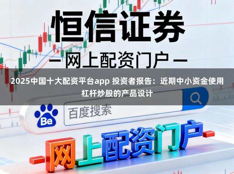 2025中国十大配资平台app 投资者报告：近期中小资金使用杠杆炒股的产品设计