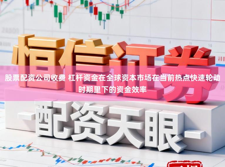 股票配资公司收费 杠杆资金在全球资本市场在当前热点快速轮动时期里下的资金效率