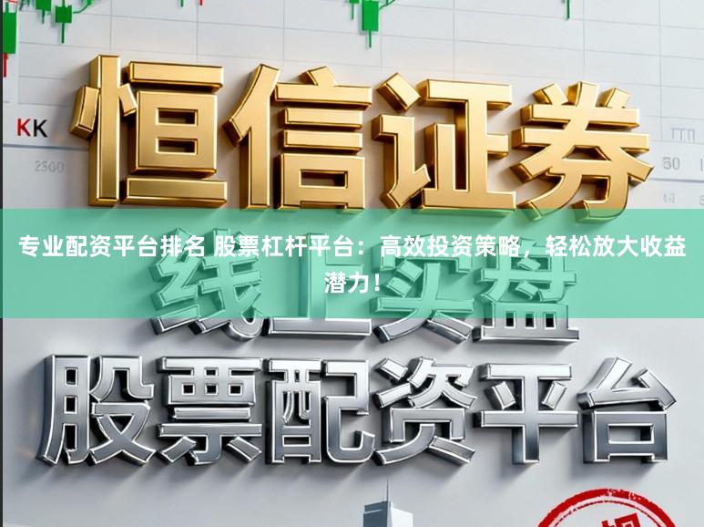 专业配资平台排名 股票杠杆平台：高效投资策略，轻松放大收益潜力！