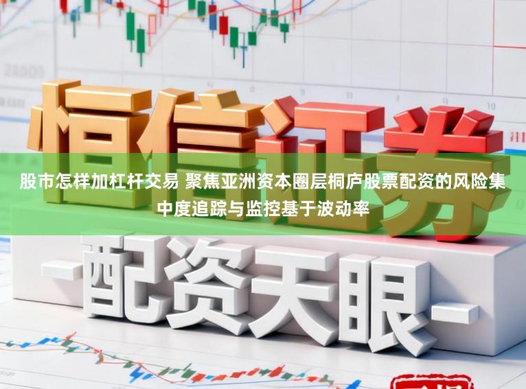 股市怎样加杠杆交易 聚焦亚洲资本圈层桐庐股票配资的风险集中度追踪与监控基于波动率