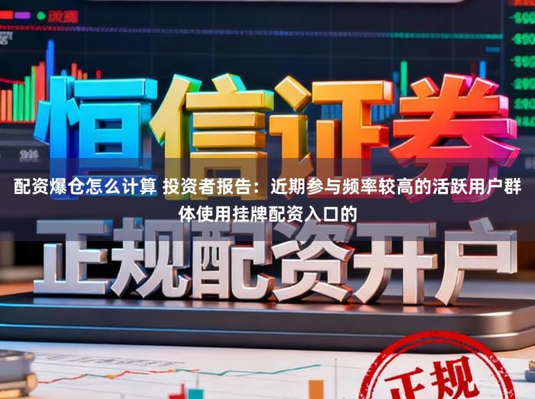 配资爆仓怎么计算 投资者报告:近期参与频率较高的活跃用户群体使用挂牌配资入口的