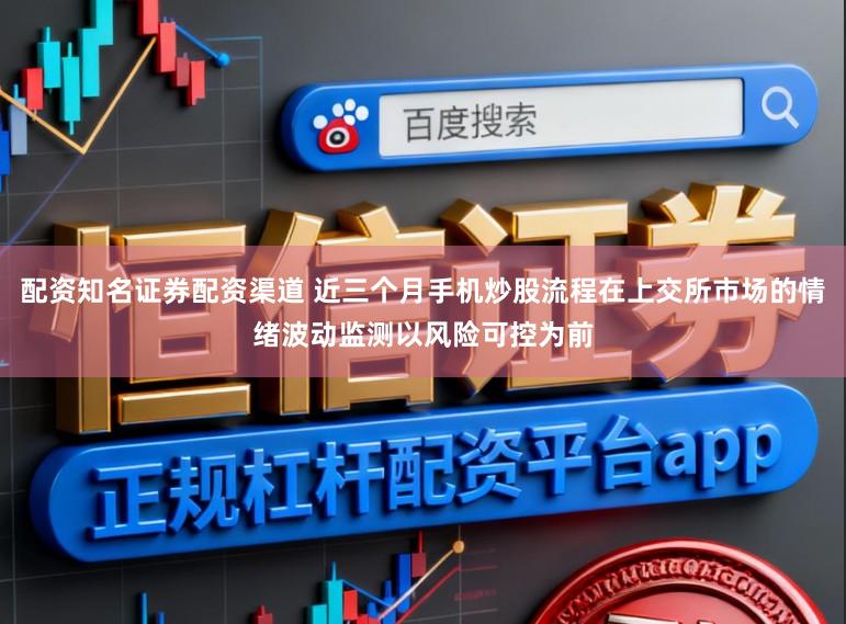 配资知名证券配资渠道 近三个月手机炒股流程在上交所市场的情绪波动监测以风险可控为前