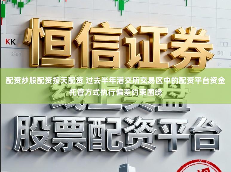 配资炒股配资按天配资 过去半年港交所交易区中的配资平台资金托管方式执行偏差约束围绕