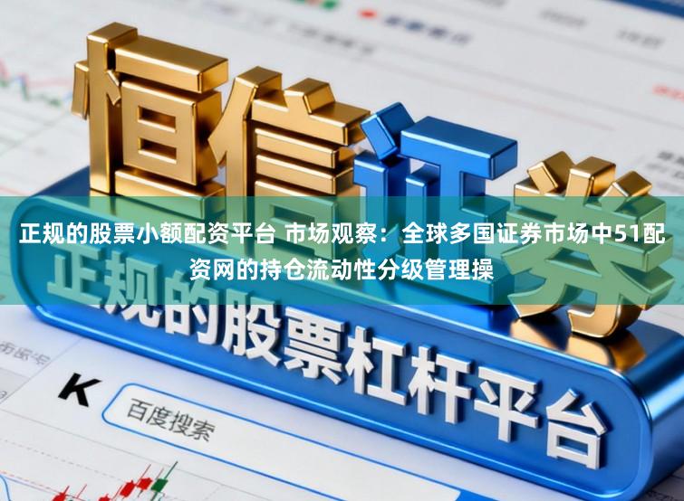 正规的股票小额配资平台 市场观察：全球多国证券市场中51配资网的持仓流动性分级管理操