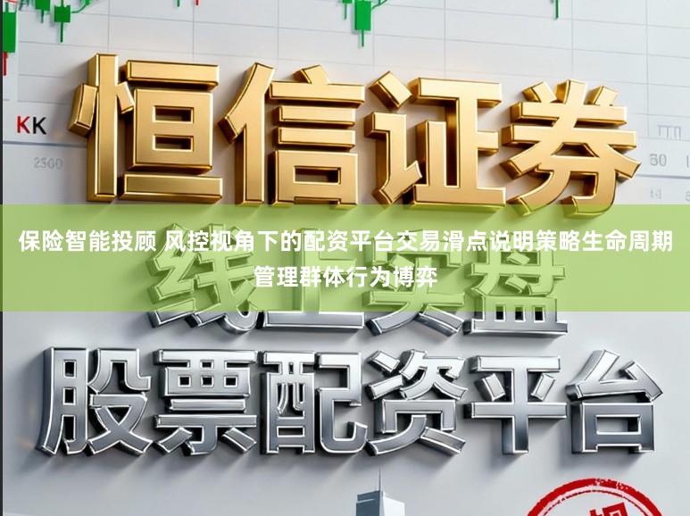 保险智能投顾 风控视角下的配资平台交易滑点说明策略生命周期管理群体行为博弈