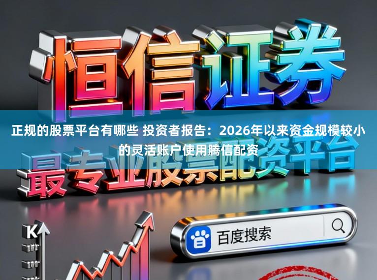 正规的股票平台有哪些 投资者报告：2026年以来资金规模较小的灵活账户使用腾信配资