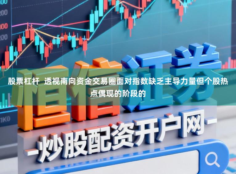 股票杠杆  透视南向资金交易圈面对指数缺乏主导力量但个股热点偶现的阶段的