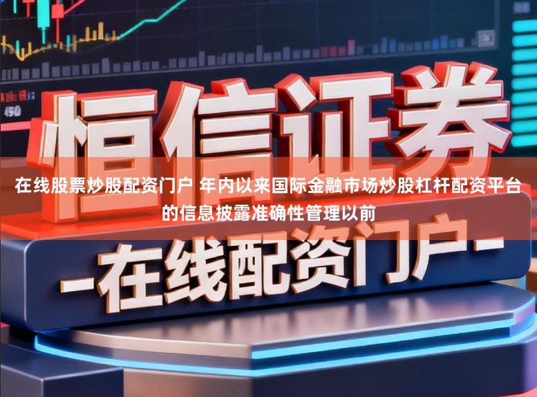 在线股票炒股配资门户 年内以来国际金融市场炒股杠杆配资平台的信息披露准确性管理以前