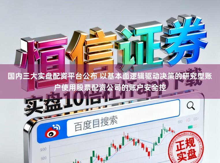 国内三大实盘配资平台公布 以基本面逻辑驱动决策的研究型账户使用股票配资公司的账户安全控