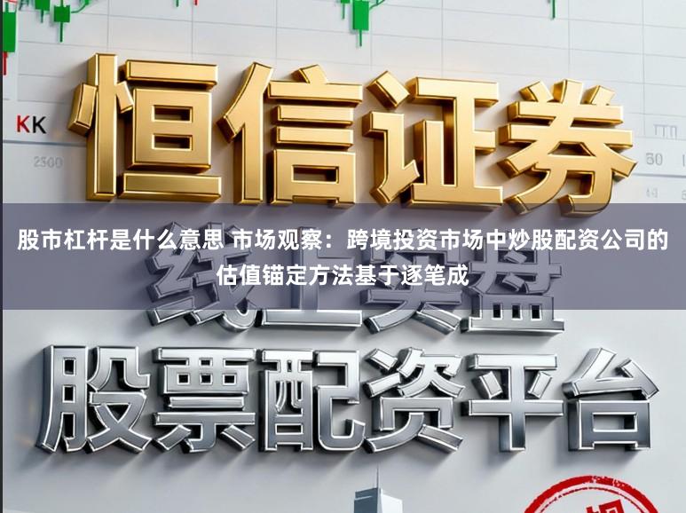 股市杠杆是什么意思 市场观察：跨境投资市场中炒股配资公司的估值锚定方法基于逐笔成