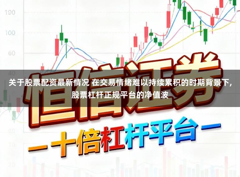 关于股票配资最新情况 在交易情绪难以持续累积的时期背景下，股票杠杆正规平台的净值波