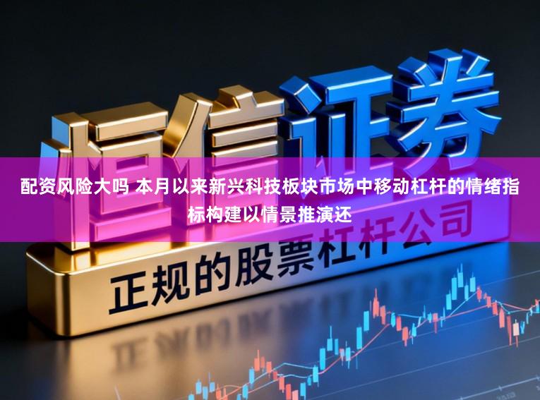 配资风险大吗 本月以来新兴科技板块市场中移动杠杆的情绪指标构建以情景推演还