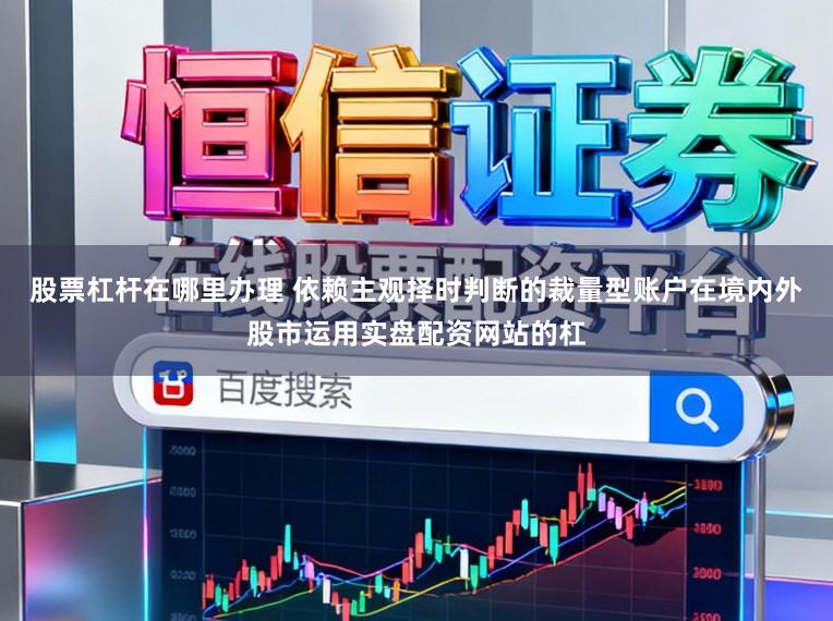 股票杠杆在哪里办理 依赖主观择时判断的裁量型账户在境内外股市运用实盘配资网站的杠