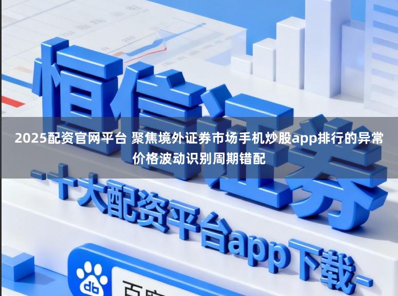 2025配资官网平台 聚焦境外证券市场手机炒股app排行的异常价格波动识别周期错配