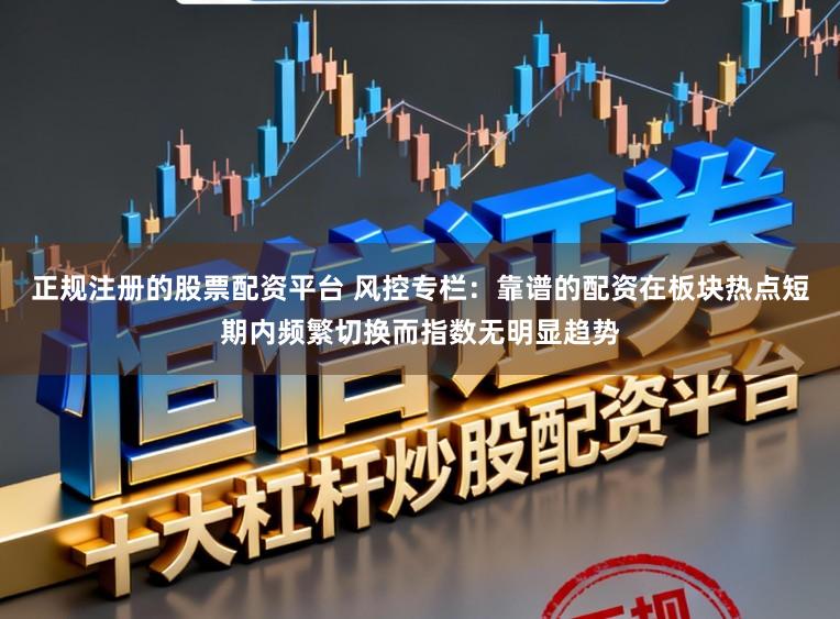 正规注册的股票配资平台 风控专栏：靠谱的配资在板块热点短期内频繁切换而指数无明显趋势