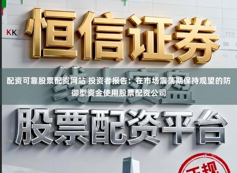 配资可靠股票配资网站 投资者报告：在市场震荡期保持观望的防御型资金使用股票配资公司