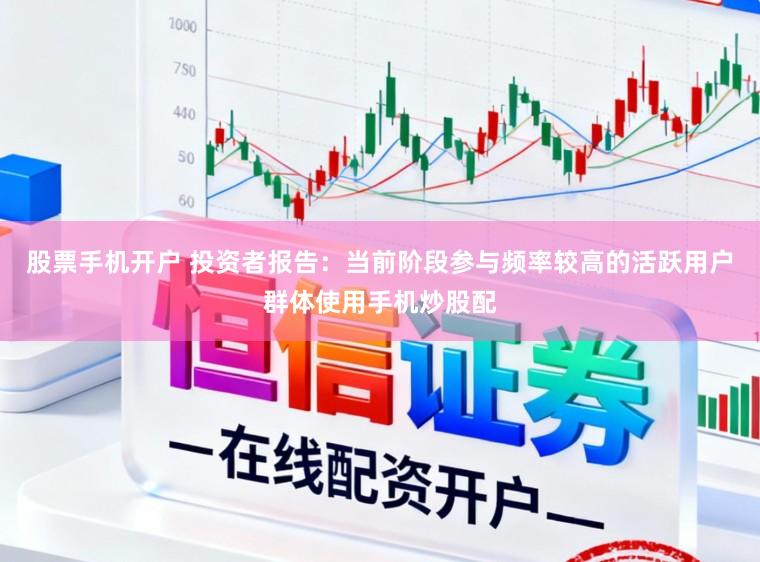 股票手机开户 投资者报告：当前阶段参与频率较高的活跃用户群体使用手机炒股配