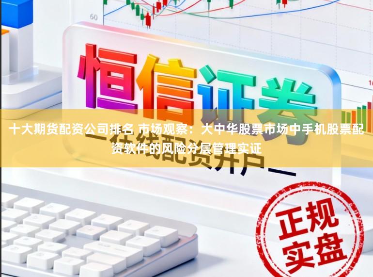 十大期货配资公司排名 市场观察：大中华股票市场中手机股票配资软件的风险分层管理实证